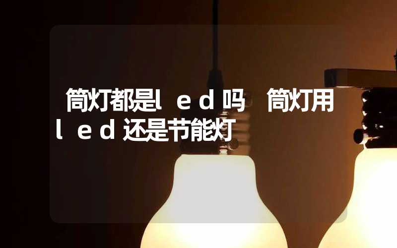 筒灯都是led吗 筒灯用led还是节能灯